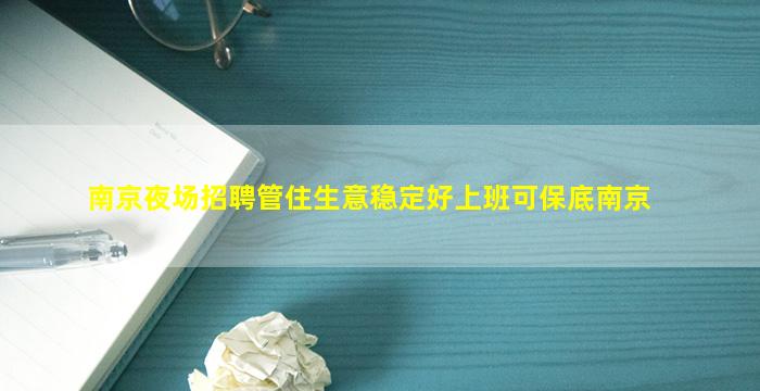南京夜场招聘管住生意稳定好上班可保底南京