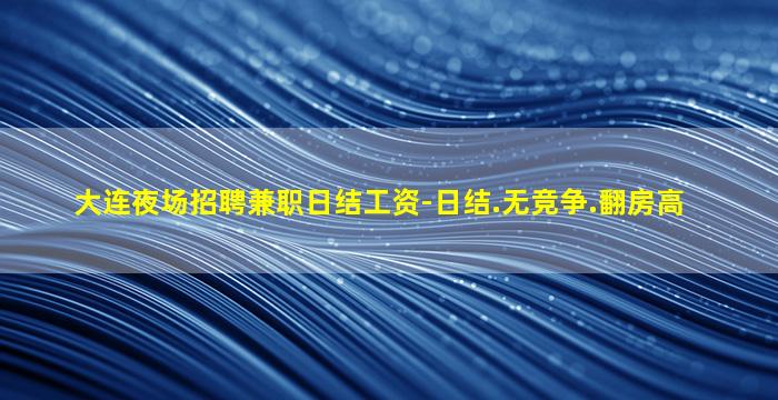大连夜场招聘兼职日结工资-日结.无竞争.翻房高